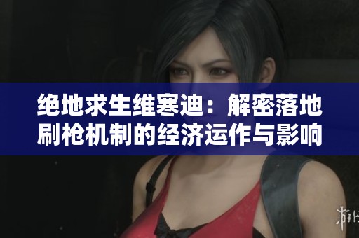 绝地求生维寒迪：解密落地刷枪机制的经济运作与影响