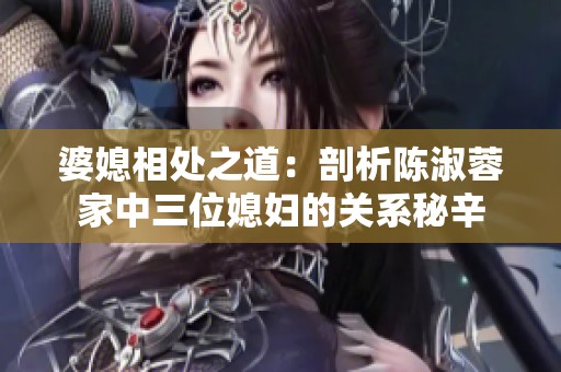 婆媳相处之道：剖析陈淑蓉家中三位媳妇的关系秘辛