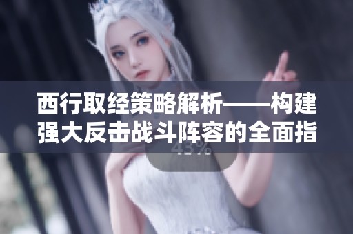 西行取经策略解析——构建强大反击战斗阵容的全面指南
