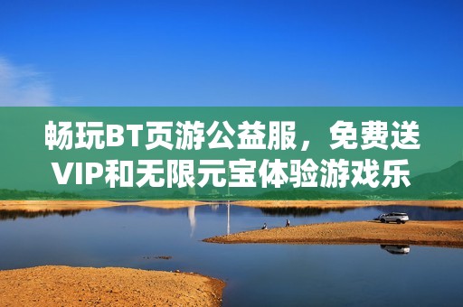 畅玩BT页游公益服，免费送VIP和无限元宝体验游戏乐趣