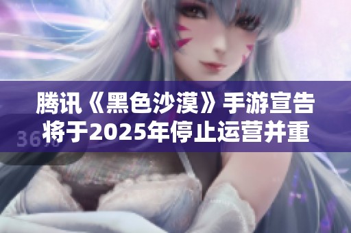 腾讯《黑色沙漠》手游宣告将于2025年停止运营并重置游戏内容