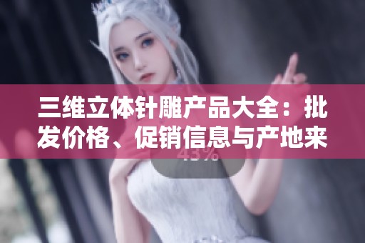 三维立体针雕产品大全：批发价格、促销信息与产地来源解析