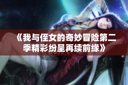 《我与侄女的奇妙冒险第二季精彩纷呈再续前缘》