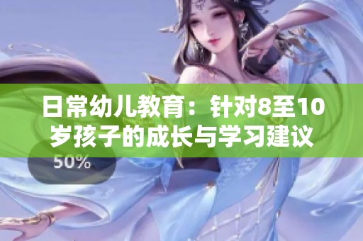 日常幼儿教育：针对8至10岁孩子的成长与学习建议