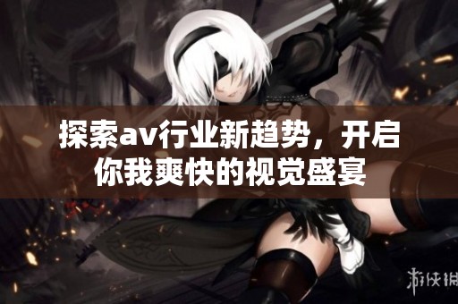 探索av行业新趋势，开启你我爽快的视觉盛宴