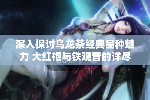 深入探讨乌龙茶经典品种魅力 大红袍与铁观音的详尽解析