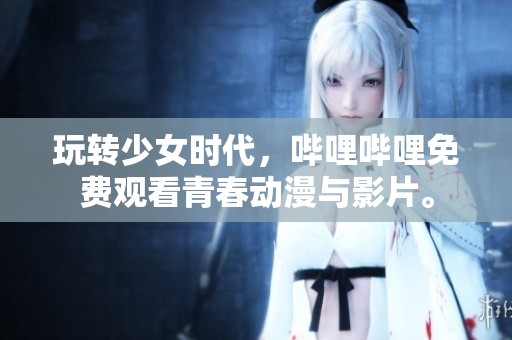 玩转少女时代，哔哩哔哩免费观看青春动漫与影片。