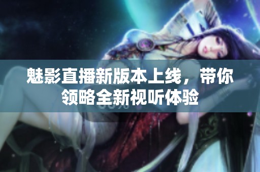 魅影直播新版本上线，带你领略全新视听体验