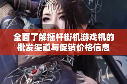 全面了解摇杆街机游戏机的批发渠道与促销价格信息