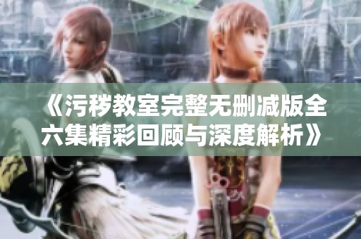《污秽教室完整无删减版全六集精彩回顾与深度解析》