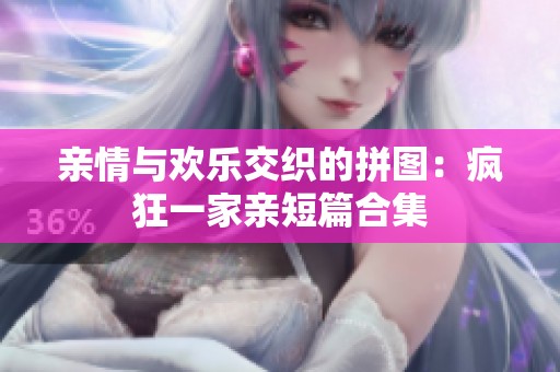 亲情与欢乐交织的拼图：疯狂一家亲短篇合集
