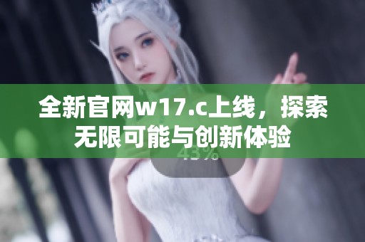 全新官网w17.c上线，探索无限可能与创新体验