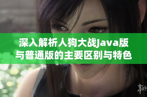 深入解析人狗大战Java版与普通版的主要区别与特色