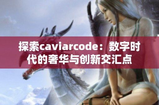 探索caviarcode：数字时代的奢华与创新交汇点