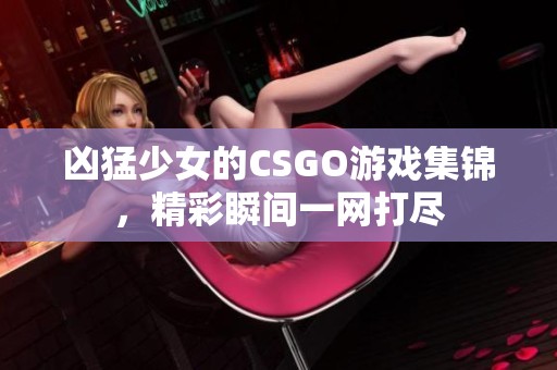 凶猛少女的CSGO游戏集锦，精彩瞬间一网打尽