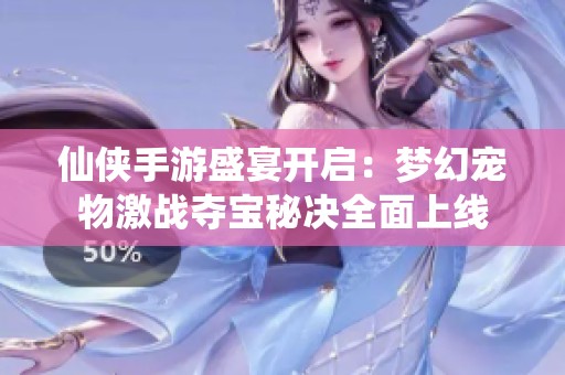 仙侠手游盛宴开启：梦幻宠物激战夺宝秘决全面上线