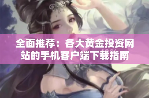 全面推荐：各大黄金投资网站的手机客户端下载指南