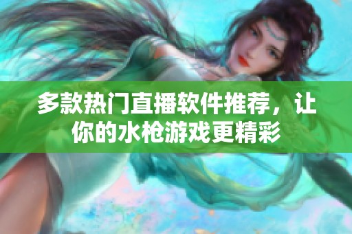 多款热门直播软件推荐，让你的水枪游戏更精彩
