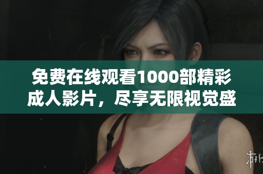 免费在线观看1000部精彩成人影片，尽享无限视觉盛宴