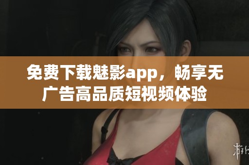 免费下载魅影app，畅享无广告高品质短视频体验