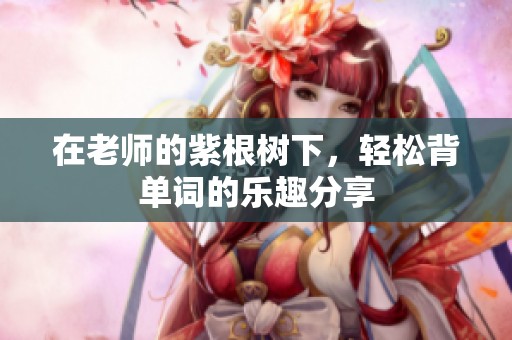 在老师的紫根树下，轻松背单词的乐趣分享