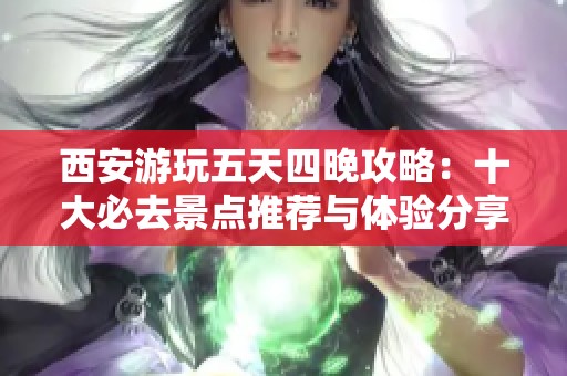 西安游玩五天四晚攻略：十大必去景点推荐与体验分享