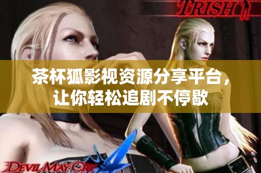 茶杯狐影视资源分享平台，让你轻松追剧不停歇