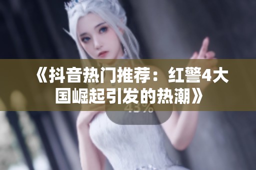 《抖音热门推荐：红警4大国崛起引发的热潮》