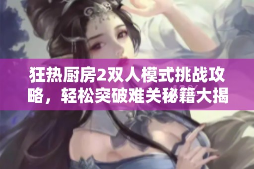 狂热厨房2双人模式挑战攻略，轻松突破难关秘籍大揭秘