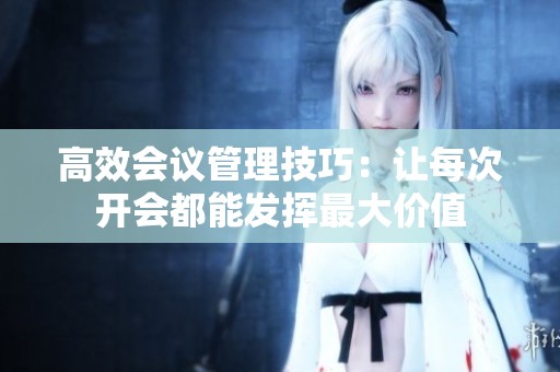 高效会议管理技巧：让每次开会都能发挥最大价值