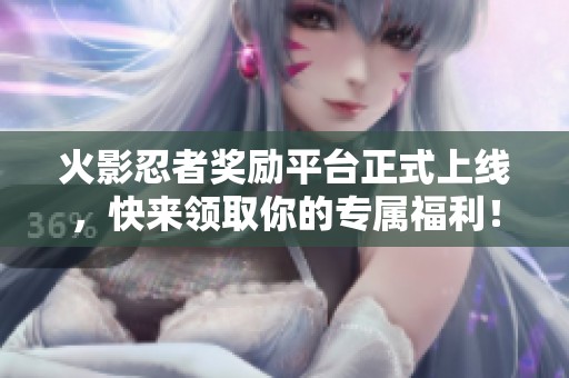 火影忍者奖励平台正式上线，快来领取你的专属福利！