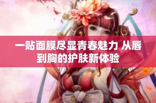 一贴面膜尽显青春魅力 从唇到胸的护肤新体验