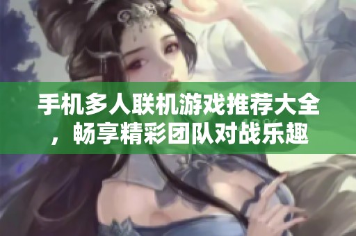 手机多人联机游戏推荐大全，畅享精彩团队对战乐趣