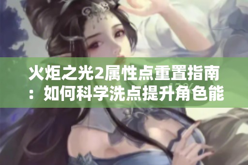 火炬之光2属性点重置指南：如何科学洗点提升角色能力