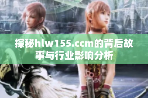 探秘hlw155.ccm的背后故事与行业影响分析