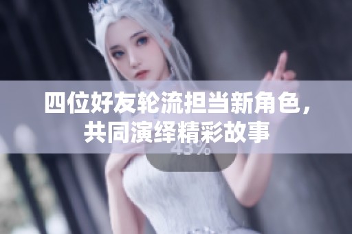 四位好友轮流担当新角色，共同演绎精彩故事