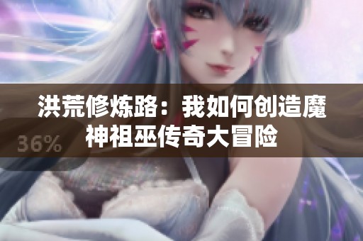 洪荒修炼路：我如何创造魔神祖巫传奇大冒险