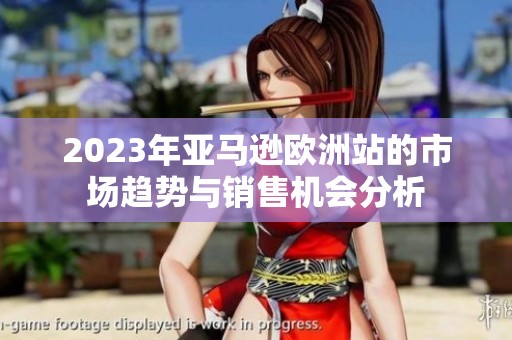 2023年亚马逊欧洲站的市场趋势与销售机会分析
