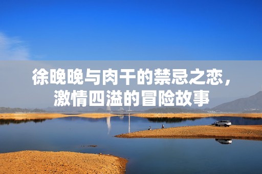 徐晚晚与肉干的禁忌之恋，激情四溢的冒险故事