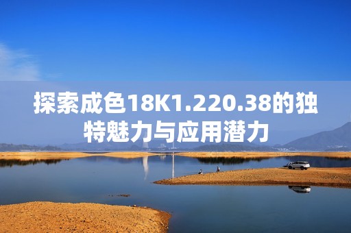 探索成色18K1.220.38的独特魅力与应用潜力