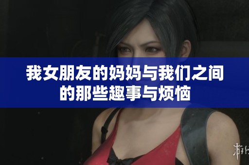 我女朋友的妈妈与我们之间的那些趣事与烦恼