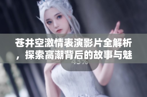 苍井空激情表演影片全解析，探索高潮背后的故事与魅力