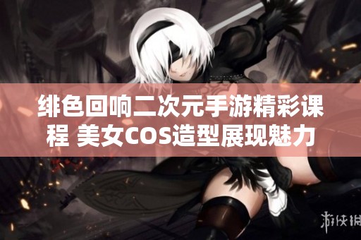 绯色回响二次元手游精彩课程 美女COS造型展现魅力