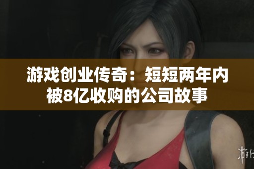 游戏创业传奇：短短两年内被8亿收购的公司故事