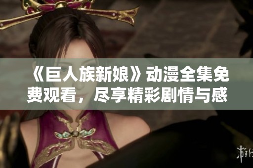 《巨人族新娘》动漫全集免费观看，尽享精彩剧情与感人故事