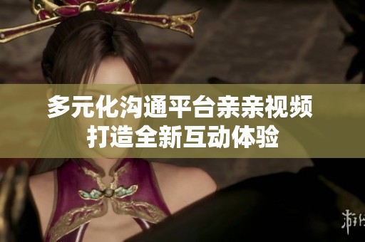 多元化沟通平台亲亲视频 打造全新互动体验