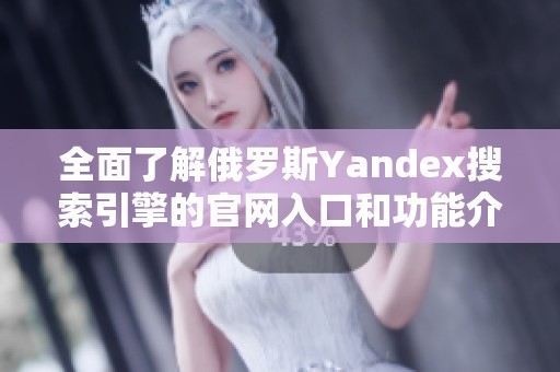全面了解俄罗斯Yandex搜索引擎的官网入口和功能介绍