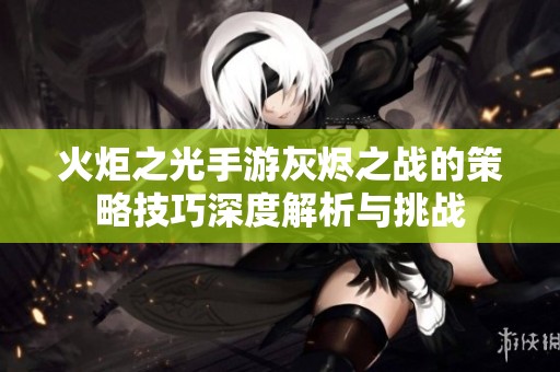 火炬之光手游灰烬之战的策略技巧深度解析与挑战
