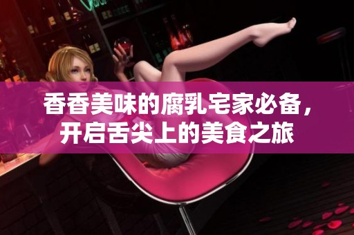 香香美味的腐乳宅家必备，开启舌尖上的美食之旅