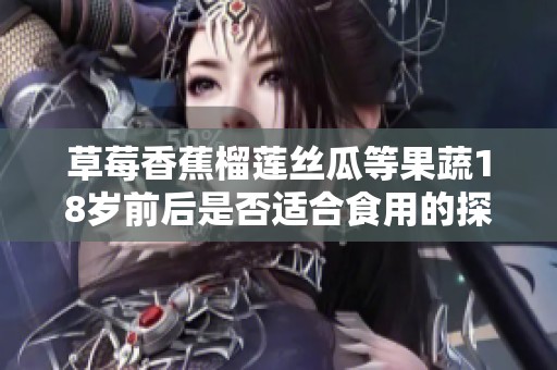 草莓香蕉榴莲丝瓜等果蔬18岁前后是否适合食用的探讨